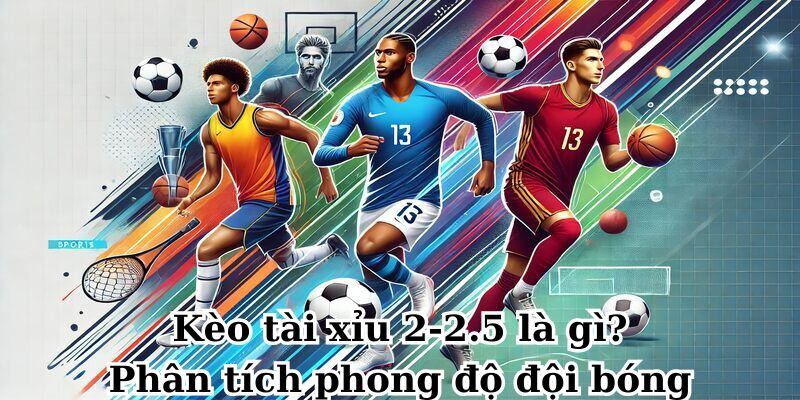 Kèo tài xỉu 2-2.5 là gì? Phân tích phong độ đội bóng